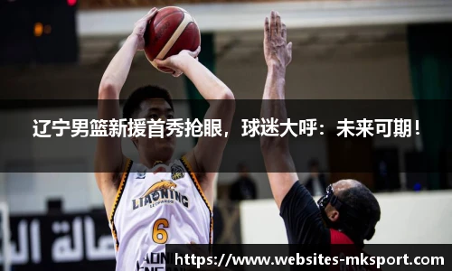 辽宁男篮新援首秀抢眼，球迷大呼：未来可期！