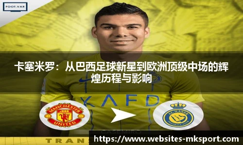 卡塞米罗：从巴西足球新星到欧洲顶级中场的辉煌历程与影响