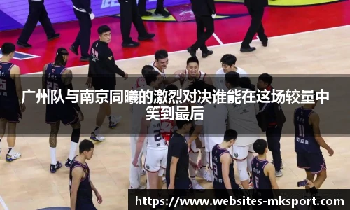 广州队与南京同曦的激烈对决谁能在这场较量中笑到最后