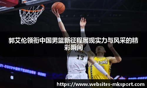 郭艾伦领衔中国男篮新征程展现实力与风采的精彩瞬间