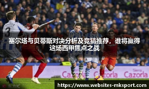 塞尔塔与贝蒂斯对决分析及竞猜推荐，谁将赢得这场西甲焦点之战