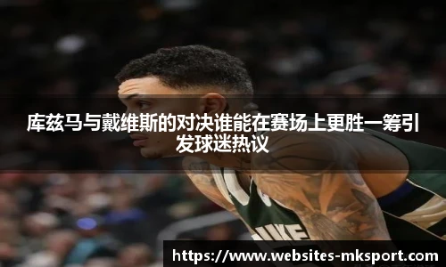 库兹马与戴维斯的对决谁能在赛场上更胜一筹引发球迷热议